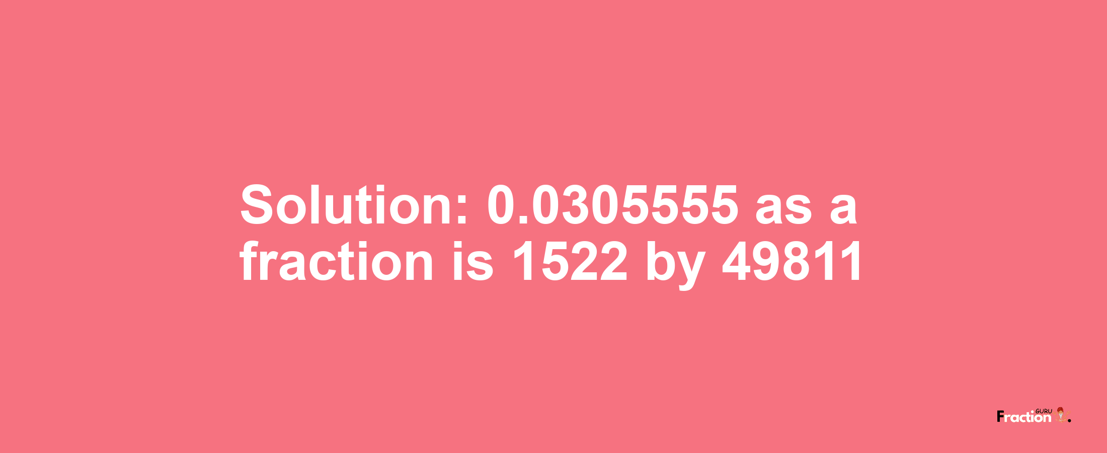 Solution:0.0305555 as a fraction is 1522/49811